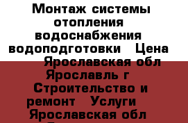 Монтаж системы отопления, водоснабжения, водоподготовки › Цена ­ 100 - Ярославская обл., Ярославль г. Строительство и ремонт » Услуги   . Ярославская обл.,Ярославль г.